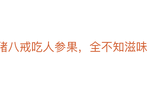 猪八戒吃人参果,全不知滋味